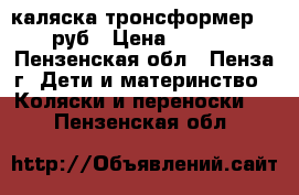 каляска тронсформер 3000руб › Цена ­ 3 000 - Пензенская обл., Пенза г. Дети и материнство » Коляски и переноски   . Пензенская обл.